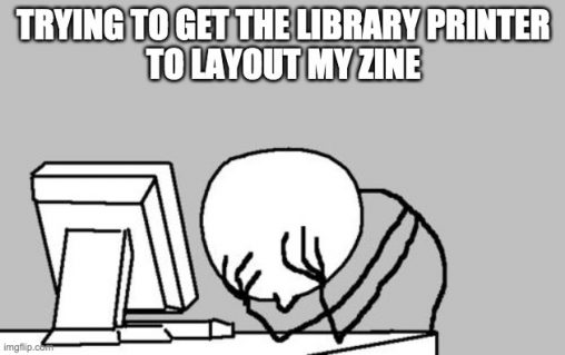 Stick figure with face in hands in front of computer. Text says trying to get the library printer to layout my zine